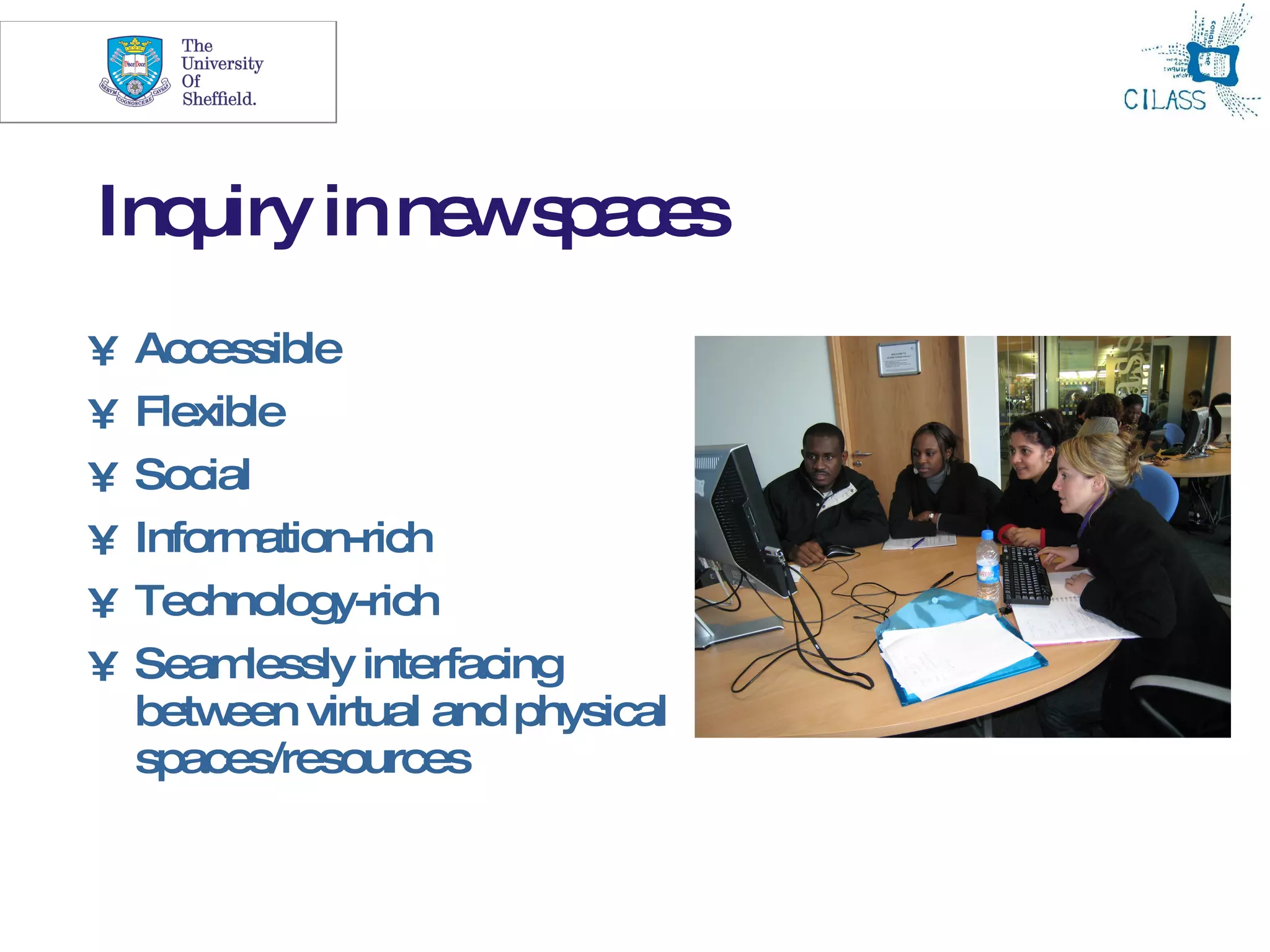 17




Inquiry in ne s a e
             w pcs
•   Accessible
•   Flexible
•   Social
•   Inform ation-rich
•   Technology-rich
•   Seam  lessly interfacing
    betw een virtual and physical
    spaces/resources
 