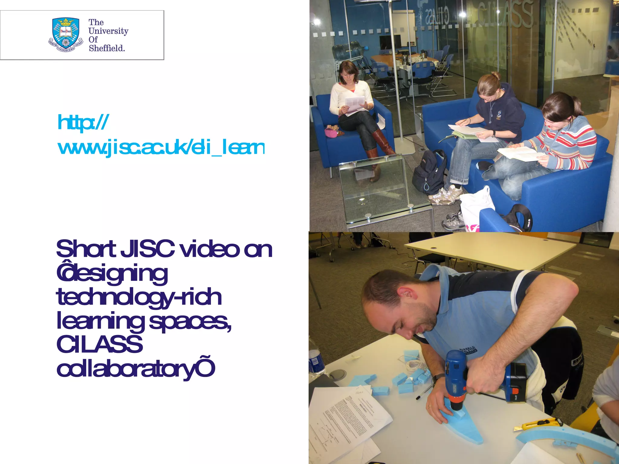 27




http://
w w c c
  w .jis .a .uk/eli_le rning p c s
                      a     s a e .html



Short JISC video on
‘designing
technology-rich
learning spaces,
CILASS
collaboratory’
 