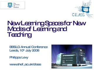 Ne Le rningSp c sfo Ne
  w a         ae r w
Mo e o Le rninga
  ds f a        nd
Te c
  a hing
BBSLG Annual Conference
Leeds, 10th July 2008

Philippa Levy

w w
 w .shef.,ac.uk/cilass
 