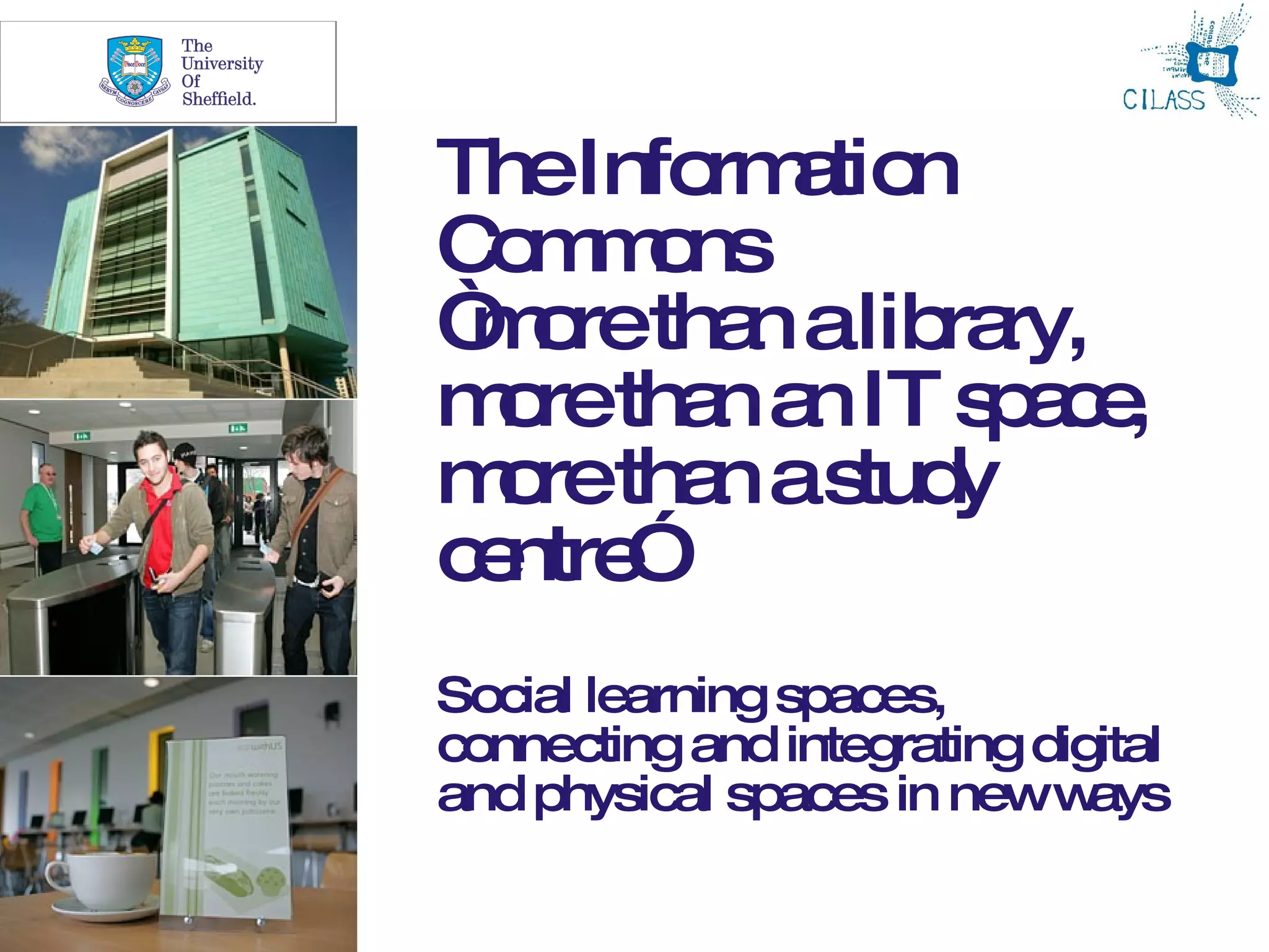 18



TheInfo a n
       rm tio
Cm o
 o m ns
“ o tha alib ry,
 m re n       ra
m retha a IT s a e
 o     n n     pc,
m retha as y
 o     n tud
c ntre
 e ”
Social learning spaces,
connecting and integrating digital
and physical spaces in neww   ays
 
