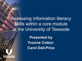 Assessing information literacy
  skills within a core module
 at the University of Teesside
         Presented by
        Yvonne Cotton
        Carol Dell-Price
 