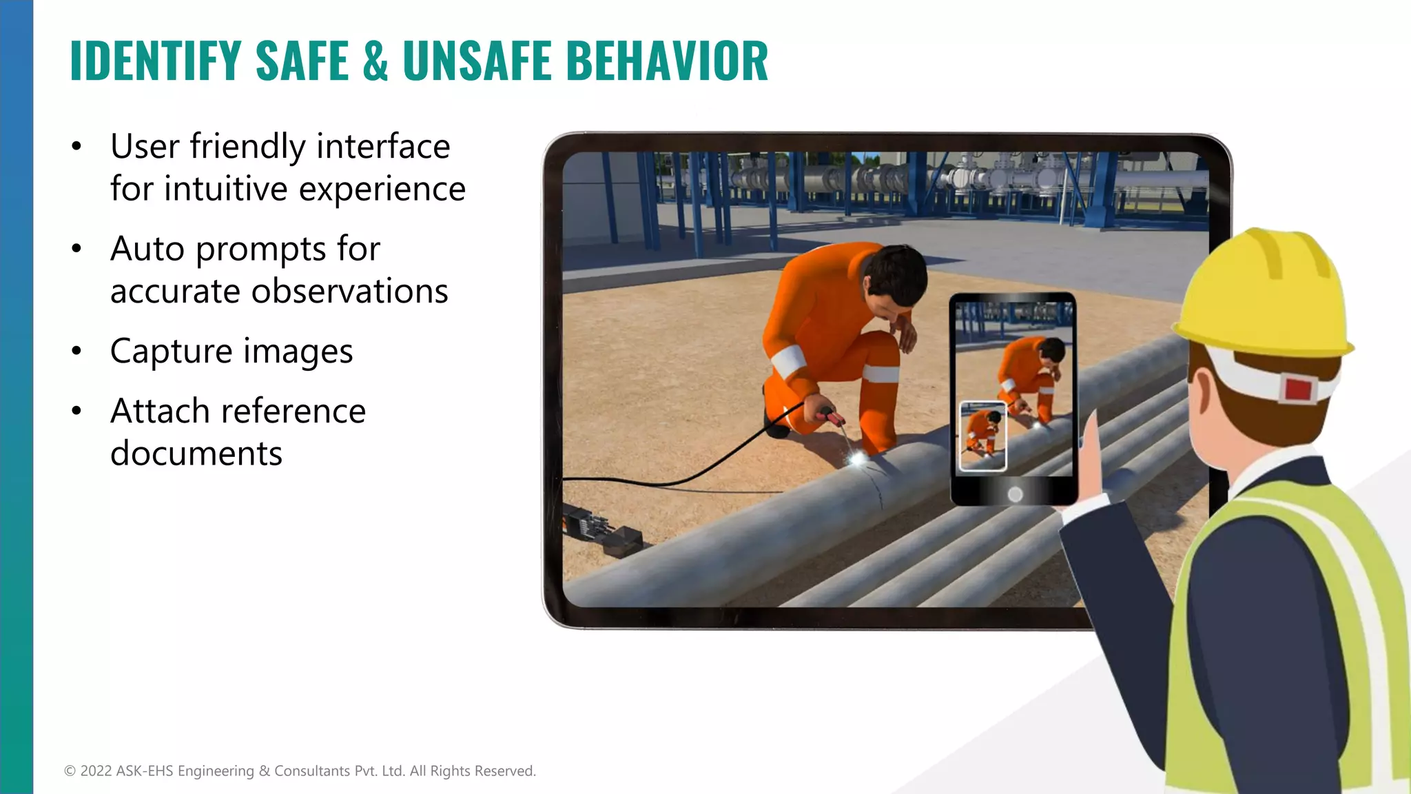 • User friendly interface
for intuitive experience
• Auto prompts for
accurate observations
• Capture images
• Attach reference
documents
© 2022 ASK-EHS Engineering & Consultants Pvt. Ltd. All Rights Reserved.