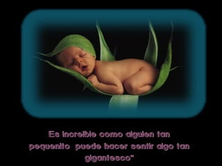 Es increible como alguien tan
pequenito puede hacer sentir algo tan
             gigantesco”
 