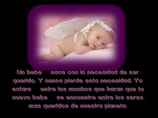 Un bebeé nace con la necesidad de ser
querido. Y nunca pierde esta necesidad. Yo
estareé entre los muchos que haran que tu
nuevo bebeé se encuentre entre los seres
     mas queridos de nuestra planeta.
 