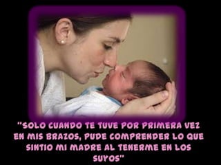 “Solo cuando te tuve por primera vez
en mis brazos, pude comprender lo que
   sintio mi madre al tenerme en los
                 suyos”
 