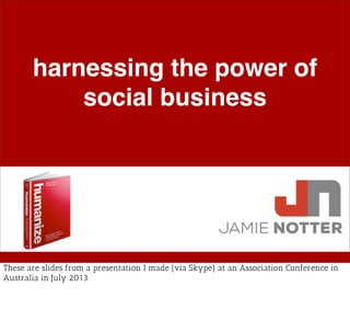 harnessing the power of
social business
These are slides from a presentation I made (via Skype) at an Association Conference in
Australia in July 2013.
 