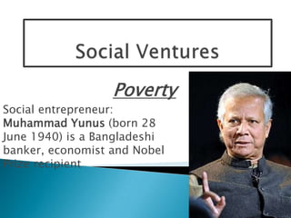 Poverty
Social entrepreneur:
Muhammad Yunus (born 28
June 1940) is a Bangladeshi
banker, economist and Nobel
Prize recipient
 