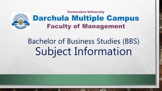 Farwestern University
Darchula Multiple Campus
Faculty of Management
Bachelor of Business Studies (BBS)
Subject Information
 