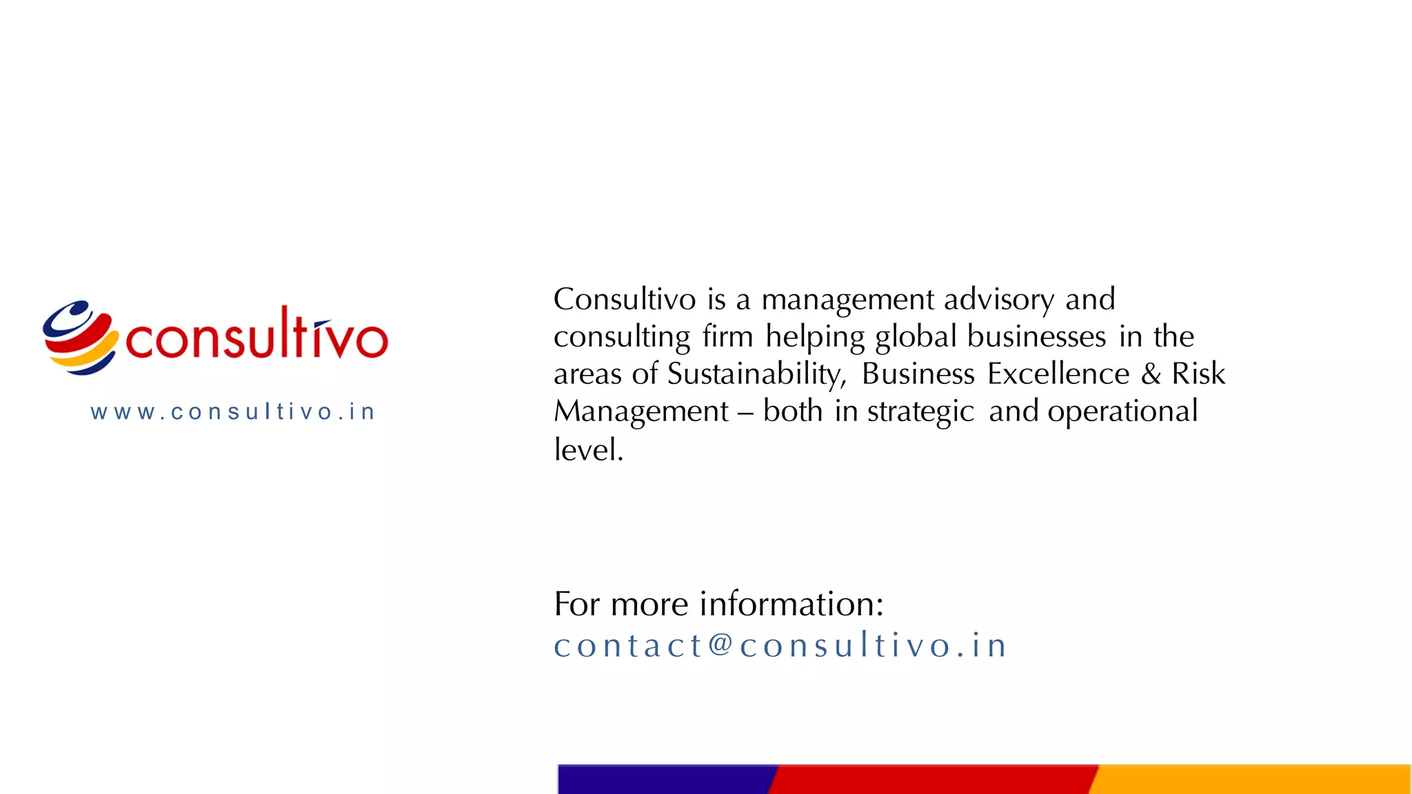 w w w . c o n s u l t i v o . i n
Consultivo is a management advisory and
consulting firm helping global businesses in the
areas of Sustainability, Business Excellence & Risk
Management – both in strategic and operational
level.
For more information:
c o n t a c t @c o n s u l t i v o . i n
 