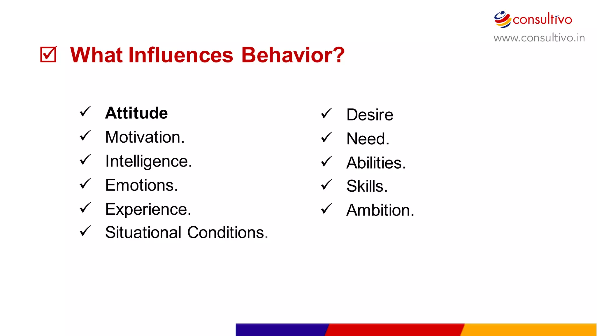 www.consultivo.in
þ What  Influences  Behavior?
ü Attitude
ü Motivation.
ü Intelligence.
ü Emotions.
ü Experience.
ü Situational Conditions.
ü Desire
ü Need.
ü Abilities.
ü Skills.
ü Ambition.
 