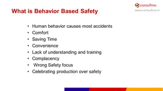 www.consultivo.in
What  is  Behavior  Based  Safety
• Human  behavior  causes  most  accidents
• Comfort
• Saving  Time
• Convenience
• Lack  of  understanding  and  training
• Complacency
• Wrong  Safety  focus
• Celebrating  production  over  safety
 