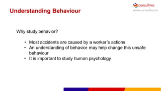 www.consultivo.in
Why  study  behavior?
• Most  accidents  are  caused  by  a  worker’s  actions
• An  understanding  of  behavior  may  help  change  this  unsafe  
behaviour
• It  is  important  to  study  human  psychology  
Understanding  Behaviour
 