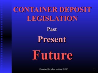 CONTAINER DEPOSIT
   LEGISLATION
              Past

     Present
    Future
     Container Recycling Institute © 2009   1
 