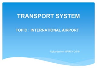 TRANSPORT SYSTEM
TOPIC : INTERNATIONAL AIRPORT
Uploaded on MARCH 2018
 