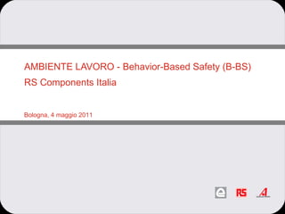 AMBIENTE LAVORO - Behavior-Based Safety (B-BS)   RS Components Italia Bologna, 4 maggio 2011 