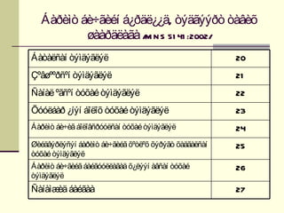 Áàðèìò áè÷ãèéí á¿ðäë¿¿ä, òýäãýýðò òàâèõ
          øààðäëàãà /M N S 51 41 :2002/
Áàòàëñàí òýìäýãëýë                                    20
Çºâøººðñºí òýìäýãëýë                                  21
Ñàíàë ºãñºí òóõàé òýìäýãëýë                           22
Õóóëáàð ¿íýí áîëîõ òóõàé òýìäýãëýë                    23
Áàðèìò áè÷èã áîëîâñðóóëñàí òóõàé òýìäýãëýë            24
Øèéäâýðëýñýí áàðèìò áè÷ãèéã õºòëºõ õýðýãò õàäãàëñàí   25
òóõàé òýìäýãëýë
Áàðèìò áè÷ãèéã áàéãóóëëàãàä õ¿ëýýí àâñàí òóõàé        26
òýìäýãëýë
Ñàíàìæ áàéãàà
      èä                                              27
 