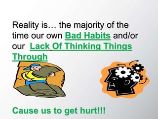 Reality is… the majority of the
time our own Bad Habits and/or
our Lack Of Thinking Things
Through
Cause us to get hurt!!!
 