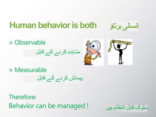 Human behavior is both
 Observable
 Measurable
Therefore:
Behavior can be managed !
‫قابل‬ ‫کے‬ ‫کرنے‬ ‫مشاہدہ‬
‫قابل‬ ‫کے‬ ‫کرنے‬ ‫پیمائش‬
‫ہیں‬ ‫انتظام‬ ‫قابل‬ ‫سلوک‬
‫برت‬ ‫انسانی‬
‫اؤ‬
 