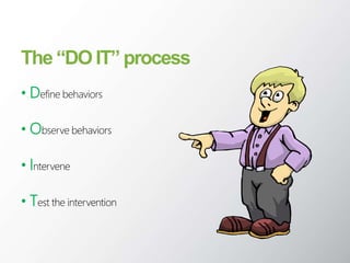 The “DO IT” process
• Define behaviors
• Observe behaviors
• Intervene
• Test the intervention
 