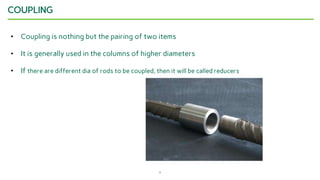 8
COUPLING
• Coupling is nothing but the pairing of two items
• It is generally used in the columns of higher diameters
• If there are different dia of rods to be coupled, then it will be called reducers
 