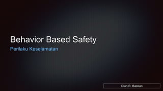 Behavior Based Safety
Perilaku Keselamatan
Dian R. Bastian
 