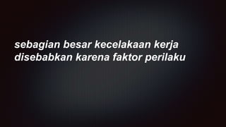sebagian besar kecelakaan kerja
disebabkan karena faktor perilaku
 