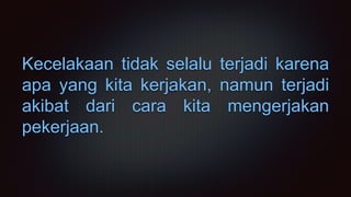Kecelakaan tidak selalu terjadi karena
apa yang kita kerjakan, namun terjadi
akibat dari cara kita mengerjakan
pekerjaan.
 