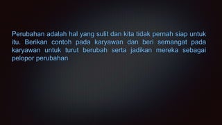 Perubahan adalah hal yang sulit dan kita tidak pernah siap untuk
itu. Berikan contoh pada karyawan dan beri semangat pada
karyawan untuk turut berubah serta jadikan mereka sebagai
pelopor perubahan
 