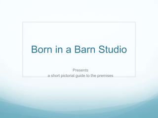 Born in a Barn Studio Presents a short pictorial guide to the premises 