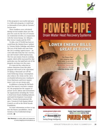 25WWW.BETTERBUILDER.CA | ISSUE 10 | SUMMER 2014
if the program is successful and goes
to a full-scale program, it could lead
to thousands of new jobs in Toronto,”
Layton says.
These numbers were calculated
during several studies done over the
past few years by the City of Toronto
on residential retrofits, in conjunction
with the Green Energy Act Alliance,
Blue Green Canada and the WWF.
To date, over $750,000 has been se-
cured from the Ontario Power Authori-
ty, Toronto Hydro, Enbridge and others.
The rest of the funds will come from
the City’s working capital reserve – no
costs will come from the City’s tax levy,
nor will Toronto’s debt load increase.
The City uses money from its working
capital, which will be increased for that
particular year, but paid back out of the
property tax loans over the years.
It’s expected the reduction in
carbon emissions from this pilot
program will result in the equivalent
of taking a thousand cars off the
road. Reducing energy consumption
also reduces the strain on the city’s
overloaded infrastructure, leading to
fewer blackouts and lower mainte-
nance costs on our energy grid.
In addition to having the full back-
ing of the mayor’s executive commit-
tee, the program has the support of
private sector, labour and environmen-
tal organizations including the Toron-
to Real Estate Board, Building Industry
and Land Development Association
(BILD), Toronto Environmental Alli-
ance, Toronto & York Region Labour
Council, as well as the David Suzuki
Foundation.
For more information on how to tap
into the finance possibilities, check
toronto.ca/teo/residential-energy-
retrofit. BB
Alex Newman is a writer, editor and researcher
at www.integritycommunications.ca
 