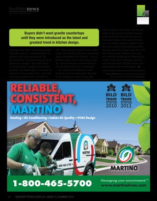 32 WWW.BETTERBUILDER.CA | ISSUE 10 | SUMMER 2014
RELIABLE,
CONSISTENT,
MARTINOHeating • Air Conditioning • Indoor Air Quality • HVAC Design
www.martinohvac.com1-800-465-5700
™
meeting with their marketing people
and sales agents, I explained how to
position the rain gardens as “fu-
sion gardens” and the latest trend in
landscape design. I provided them
with full-colour images of beautiful
gardens and landscapes to include as
wall art in their sales office. The lots
with rain gardens were the first to
sell. Other green features were collec-
tively marketed as lifestyle enhancing
and in harmony with nature – a vital,
healthy place to live and raise a fam-
ily. Green features can and will sell.
It’s all in how they are positioned.
So, what do homebuyers want?
Builders need to appreciate that this
is the wrong question to ask, and
worse, assume they know the answer.
What all green homebuilders should
understand are the intrinsic motiva-
tions and values of prospective buy-
ers. In a robust market, insights into
the motivations of potential purchas-
ers may seem less important, but with
this information builders can’t just
successfully market green homes, but
create “must have” designs, layouts
and features that will give them a de-
cided edge in the marketplace. BB
Tracy Patterson is a marketing consultant
and principal of Freeman Associates.
buildernews
By Tracy Patterson
Buyers didn’t want granite countertops
until they were introduced as the latest and
greatest trend in kitchen design.
 