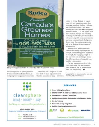 5WWW.BETTERBUILDER.CA | ISSUE 10 | SUMMER 2014
the zoning rules, or getting approval
from a committee of adjustment, is
not going to sway people to your side.
Ontarians are a skeptical lot, and
less likely to trust regulators more
than the Canadian average – 61% show
a mild to strong distrust of regula-
tors, 64% feel regulators make deci-
sions not based on the best evidence,
and 73% feel regulators’ decision-
making processes are not transparent.
All this is about 12 to 20% higher than
the Canadian average. The resulting
challenge that builder/developers face
when working with local governments
and local communities is that people
do not trust the regulatory process
will be in their or the environment’s
best interest.
Winning over public opinion is
complicated. Being legal might not be
enough, and building green might not
be enough, but engaging people in a
fair and open way just might mean
the difference in swaying public sup-
port for your project.
The last quote goes to Greg Lyle.
“Process is king. The way you run
your project is just as important as
what you are building.” BB
Lenard Hart is the vice-president of sales and
marketing at Summerhill Group.
Strong local support resulted in the construction of the 34 sustainable homes.
energy
rating
training &
educating
sustainability
consulting
 