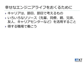 幸せなエンジニゕラ゗フをおくるために
   キャリゕは、節目、節目で考えるもの
   いろいろなリソース（先輩、同僚、親、兄弟、
    友人、キャリゕセンターなど）を活用すること
   得する職場で働こう
 