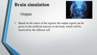 Output
• Based on the states of the register the output signal can be
given to the artificial neurons in the body which will be
received by the effector cell.
 