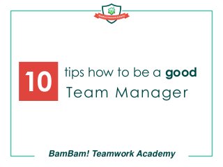 tips how to be a good
BamBam! Teamwork Academy
10 Team Manager
 