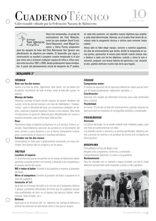 CuadernoTécnico
 Coleccionable editado por la Federación Navarra de Baloncesto
                                                                                                                                10
                                                                                                                             Junio 2008



                                 Hace tres temporadas, un grupo de         en cada año posterior, ver aquellos nuevos objetivos que ampliar
                                 entrenadores del Club Natación,           a cada edad determinada. Además, en el cuadro final veréis de un
                                 entre los que estaban David Erviti,       vistazo toda la progresión técnica y táctica para entrenar hasta
                                 David Beaumont, José Miguel Ca-           cadete.
                                 simiro y Elena Purroy prepararon          Ahora sólo os falta elegir equipo, conocer a vuestros jugadores,
   para los equipos de base del Club Baloncesto San Ignacio una            los días de entrenamiento que tenéis, dividir la temporada en va-
   planificación de objetivos por edades. El desarrollo que sigue a        rias partes, aprovechar el verano para decidir cuánto tiempo vais
   continuación os ayudará a preparar vuestra temporada si el año          a dedicar a cada uno de los objetivos, cuándo y cómo lo vais a
   que viene vais a entrenar cualquier equipo de niños o niñas naci-       entrenar, preparar una buena batería de ejercicios y así, durante
   dos entre los años 1997 y 2000, desde prebenjamín hasta minibas-        el año, podréis disfrutar mucho más de lo que hagáis.
   ket. A partir del planteamiento inicial de benjamín de 3º podéis,

   BENJAMÍN 3º

 TÉCNICA                                                                   FÍSICOS
 Bote con las dos manos:                                                   Compromiso motor:
 Gestos a la hora de botar: Agacharse, bote fuerte, con los dedos (no      El tiempo de ejecución de los ejercicios deberá ser mayor que los tiem-
 la palma), movimiento de todo el brazo, botar al lado del cuerpo, no      pos de espera (preparación, explicación, ejemplos...).
 delante.                                                                  Coordinación:
 Manejo del balón:                                                         Ejercicios con empleo de diferentes funciones para cada extremidad
 Debemos controlar el balón siendo capaces de pasarlo alrededor del        (pies y brazos).
 cuerpo, entre las piernas (ochos) y otro tipo de habilidades o “malaba-   Flexibilidad:
 rismos”, subir la dificultad del bote con movimientos alrededor de ob-    Al menos 10 minutos al final del entrenamiento y partido variando los
 jetos, subiendo y bajando escaleras, bancos u otros objetos. Más tarde    ejercicios pero sin marearlos en coreografías extrañas o complicadas.
 introduciremos la oposición (defensa) pero dificultándola (sin manos o
 espacios limitados), para al final dejar defensa libre.                   PSICOLÓGICOS
 Pase:                                                                     Diversión:
 Planteamos llegar al objetivo (compañero) no a la técnica, forma o ve-    La cultura del juego: no se puede enseñar todo mediante juegos, pero
 locidad. Desarrollaremos ejercicios de puntería en el lanzamiento del     casi todo se puede practicar con ellos.
 pase, primero a poca distancia y con el blanco (compañero) inmóvil,       Los chavales vienen a divertirse y a sentirse gratificados, debemos ani-
 para ir aumentando en distancia y movilidad del blanco.                   mar y premiar los aciertos y no penalizar los errores sino corregirlos de
 Entradas con las dos manos:                                               forma positiva.
 Comenzamos sin bote para ir gradualmente avanzando con bote con-
 trolado. Nos fijamos sólo en el agarre y en los pasos.                    DISCIPLINA
                                                                           Puntualidad a la hora de llegar e irse.
 TÁCTICA                                                                   Respeto a los compañeros, contrarios y entrenador.
 Localizar el espacio:                                                     Comportamiento deportivo, no somos una guardería.
 En la primera vez que se encuentran en un campo de baloncesto deben       Reclutamiento:
 aprender a situarse primero a sí mismos, y después a los compañeros y     Para los chavales sois un ejemplo a seguir (cuidado con dar lo malo)
 la canasta dentro del campo.                                              debemos aprovecharlo para motivarles a atraer a más jugadores.
 NO ir todos al balón: Enseñar a los jugadores a respetar al poseedor
 del balón.
 Mirar al compañero: Enseñar al poseedor del balón a apoyarse en el
 resto de jugadores.
 Iniciación al 1x1:
 Igual que en el manejo del balón y en función de si trabajamos defensa
 o ataque, pondremos dificultades de forma que los jugadores tengan
 más posibilidades de éxito en el objetivo del ejercicio (doblar, meter
 canasta, robar el balón, etc.).
 Defensa:
 Igual que en la iniciación del 1x1, debemos dar ventaja al defensor y
 premiar los esfuerzos en esta faceta tanto o más que en ataque.

Federación Navarra de Baloncesto                                                                                       CuadernoTécnico pag.37
 