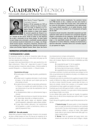 CuadernoTécnico
 Coleccionable editado por la Federación Navarra de Baloncesto
                                                                                                                                      11
                                                                                                                            Noviembre 2008



                              José Javier Unzué Ciganda                         y Lagunak, donde entrena actualmente. Fue secretario técnico
                              Entrenador Superior                               de la FNB durante un año, y colabora con ésta como monitor y
                            Nacido el 18 de noviembre de 1975 en                director de campus desde hace muchos años, como profesor de
                            Pamplona, comienza su vida en el balon-             los cursos de entrenadores y especialmente como seleccionador,
                            cesto muy tarde, en Oberena ya en ca-               en el equipo infantil masculino y en el cadete femenino, donde
                            tegoría cadete. De ahí va a San Cernin              obtuvo su mayor éxito al quedar 6º en el Campeonato de España
                            donde empieza su etapa como jugador                 del año 2007.
                            de nacional, pasando por Amaya en se-               El presente articulo transcribe y desarrolla la exposición que habi-
                            nior y nacional y volviendo años después            tualmente realiza sobre la normativa de la competición benjamín,
   al 1ª división de San Cernin, donde al acabar su vida deportiva              dirigida a entrenadores de las categorías, donde habla de lo que
   da el salto a entrenador de ese mismo equipo. Ya antes realizó               es importante entrenar cada día, adaptándolo a las normas de
   un gran trabajo como entrenador y coordinador sacando adelante               juego y a las capacidades propias de la edad de los jugadores,
   una numerosa escuela de baloncesto en su colegio, Luis Amigó,                incluyendo en la misma reflexiones, métodos de entrenamiento y
   donde muchos equipos, masculinos y femeninos, obtuvieron bue-                ejercicios adecuados, insertados dentro de la normativa específi-
   nos resultados en los Juegos Deportivos. Además ha entrenado en              ca, que aparece en negrita.
   clubes como Burlada, Sagrado Corazón, Noain, Upna, San Cernin

   NORMATIVA CATEGORÍA BENJAMÍN
 1º ENTRENAMIENTOS Y JUEGOS:
 Es conveniente enseñar las normas en situaciones reales del juego.             mos obsesionarnos en corregir continuamente.
 Será más útil mostrar o corregir una norma dentro del juego que dar            El objetivo principal del ataque es potenciar las virtudes de mis juga-
 una clase magistral sobre normativa.                                           dores y de mi equipo. Algunas de las virtudes o habilidades que debo
 Los juegos sirven para descentralizar al niño, para sacarlos de su om-         controlar son:
 bligo y evolucionar a “Mirar y Ver”. Juego para mí y para tí. El juego         	          • La capacidad de jugar 1c1 de mis jugadores.
 sirve para reproducir situaciones reales de juego, y fomenta acelerar la       	          • La habilidad para jugar y finalizar un 2c2.
 sucesión Percepción ==> Solución mental ==> Solución motora.                   	          • La fuerza bajo el aro para anotar o rebotear.
 	                                                                              	          • La capacidad de tirar con acierto de media o larga distancia.
 	          Características del juego:                                          Lo principal y prioritario, lo primero que tenemos que conseguir con los
 	          • No existe juego si no hay riesgo de perder y posibilidad de 	     niños, es que evolucionen de molestar en el campo, a no molestar a sus
 	             ganar.                                                           compañeros, y a jugar con ellos.
 	          • No deben existir ni jugadores eliminados ni mucho tiempo          Entrenarlos para evitar la costumbre de los jugadores de agotar el bote
 	            de espera; no hay nada peor que la espera para que los            cuando el defensor les obliga, para desprenderse después del balón.
 	             niños pierdan la ilusión.                                        Los niños no tienen intención de pasar, cuando dejan de botar y no
 	          • Los gestos técnicos no deben ser ejecutados perfectamen-          tienen otro remedio, intentan tirar a canasta, y si no pueden, buscan
 	             te. Aunque sí es exigible cierto grado de eficacia, no hay       instintivamente al mejor jugador que quede en el equipo.
 	             que obsesionarse en que todo sea exactamente como el             Enseñarles que el centro del juego es el balón, no ellos, para que apren-
 	              modelo técnico.                                                 dan a desmarcarse, a buscarlo, y no a girar sobre sí mismos esperando
 	          • Los desplazamientos deben ser suficientemente largos e            que les llegue el balón a sus manos.
 	              intensos.                                                       La zona siempre debe quedar libre para ser ocupada, los jugadores
 	          • El jugador debe encontrarse en situación de tomar decisio-        deben entrar en ella de forma temporal para recibir el balón, no para
 	             nes, poder elegir, desarrollar su inteligencia práctica.         quedarse dentro.
 	          • El juego debe permitir mejorar sus relaciones sociales,           A partir de aquí los jugadores pueden ocupar dichas posiciones en fun-
 	              como la cooperación, colaboración, ayuda, esfuerzo, etcétera.   ción de:
 	          • El juego debe también adecuarse a las características             	          1. Puestos de juego: Mi equipo puede o no tener designado
 	             de los jugadores, su edad, su nivel técnico y táctico y su       	          quien va a jugar cerca del aro, por la derecha, por la izquierda
 	              grado de preparación física.                                    	          o por el centro. Con este criterio el equipo o un jugador puede
                                                                                	          permanecer estático o, aunque se mueva, cada jugador
 JUEGO 3c3 - Una sola canasta:                                                  	          puede saber en qué situación determinada debe jugar a ca-
 Ataque libre primando el trabajo individual. Iniciación a los conceptos        	          nasta si recibe el balón.
 de pasos y dobles (juegos con aros). No hay que ser exigentes con la           	          2. Normas: Todos los jugadores del equipo tienen cono-
 perfecta ejecución pero sí con el entendimiento de la norma. No debe-          	          cimiento de una serie de normas que le obligan a despla-



Federación Navarra de Baloncesto                                                                                              CuadernoTécnico pag.41
 