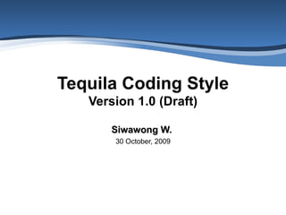 Tequila Coding Style Version 1.0 (Draft) Siwawong W.   30 October, 2009 