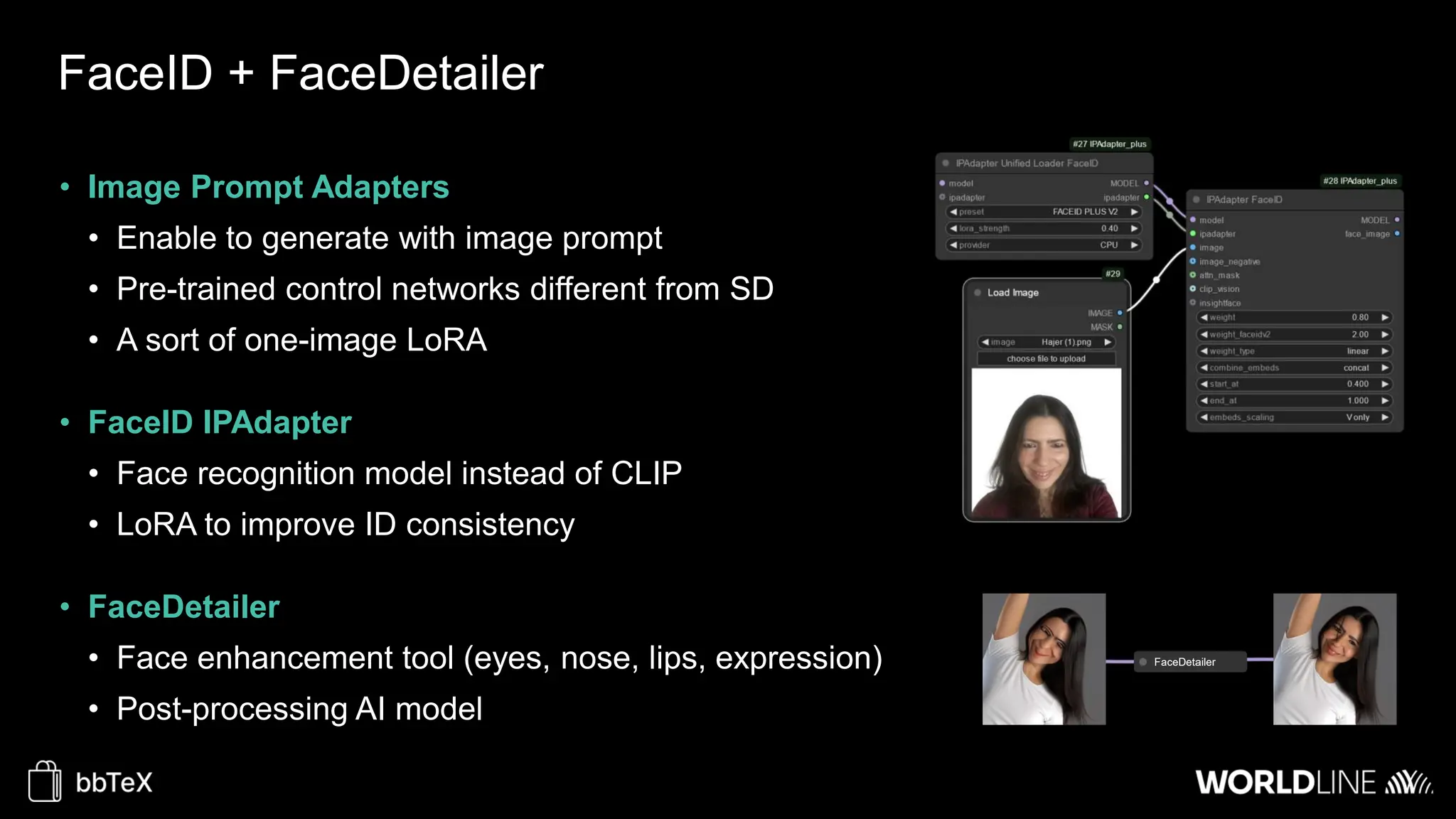 FaceID + FaceDetailer
• Image Prompt Adapters
• Enable to generate with image prompt
• Pre-trained control networks different from SD
• A sort of one-image LoRA
• FaceID IPAdapter
• Face recognition model instead of CLIP
• LoRA to improve ID consistency
• FaceDetailer
• Face enhancement tool (eyes, nose, lips, expression)
• Post-processing AI model
 