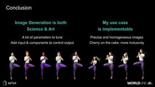Conclusion
Image Generation is both
Science & Art
A lot of parameters to tune
Add input & components to control output
My use case
is implementable
Precise and homogeneous images
Cherry on the cake: more inclusivity
 