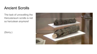 Ancient Scrolls
The task of unravelling the
Herculaneum scrolls is not
so herculean anymore!
(Sorry.)
 