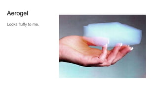 Aerogel
Looks fluffy to me.
 