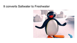 It converts Saltwater to Freshwater
 