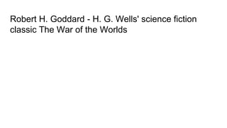 Robert H. Goddard - H. G. Wells' science fiction
classic The War of the Worlds
 