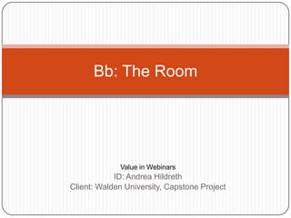 Value in Webinars ID: Andrea Hildreth Client: Walden University, Capstone Project Bb: The Room 