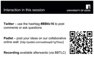 Interaction in this session
Twitter – use the hashtag #BBtlc16 to post
comments or ask questions
Padlet – post your ideas on our collaborative
online wall: (http://padlet.com/wall/esp6r1g70osz)
Recording available afterwards (via BBTLC)
 