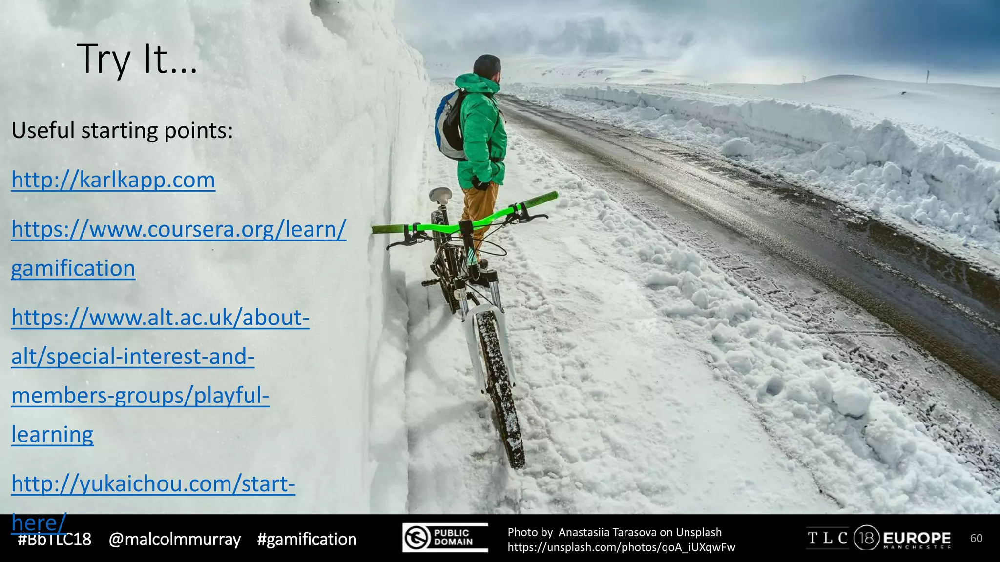 #BbTLC18 @malcolmmurray #gamification
Try It…
60
Useful starting points:
http://karlkapp.com
https://www.coursera.org/learn/
gamification
https://www.alt.ac.uk/about-
alt/special-interest-and-
members-groups/playful-
learning
http://yukaichou.com/start-
here/ Photo by Anastasiia Tarasova on Unsplash
https://unsplash.com/photos/qoA_iUXqwFw
 