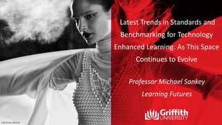 Latest Trends in Standards and
Benchmarking for Technology
Enhanced Learning: As This Space
Continues to Evolve
Professor Michael Sankey
Learning Futures
 