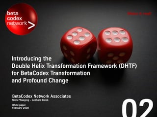 Make it real!




Introducing the
Double Helix Transformation Framework (DHTF)
for BetaCodex Transformation
and Profound Change

BetaCodex Network Associates
Niels Pflaeging – Gebhard Borck
White paper
February 2008
 