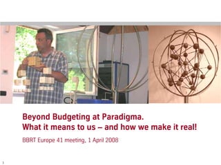 Beyond Budgeting at Paradigma.
    What it means to us – and how we make it real!
    BBRT Europe 41 meeting, 1 April 2008


1
 